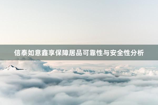 信泰如(rú)意鑫享保障居品可(kě)靠性與安全性分(fēn)析
