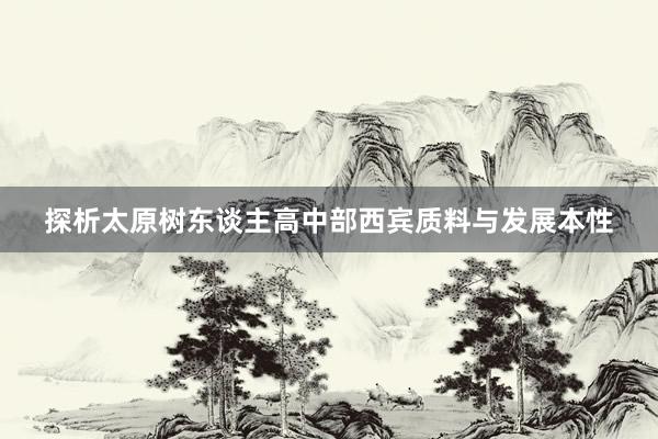 探析太原樹(shù)東(dōng)談主高(gāo)中部西(xī)賓質料與發展本性