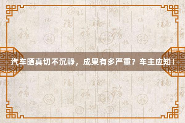 汽車(chē)曬真切不(bù)沉靜(jìng)，成果有(yǒu)多(duō)嚴重？車(chē)主應知(zhī)！
