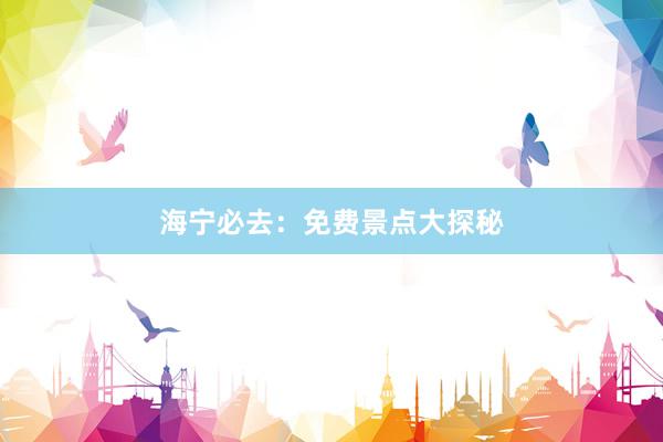 海(hǎi)甯必去(qù)：免費(fèi)景點大(dà)探秘
