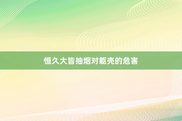 恒久大(dà)皆抽煙(yān)對(duì)軀殼的(de)危害