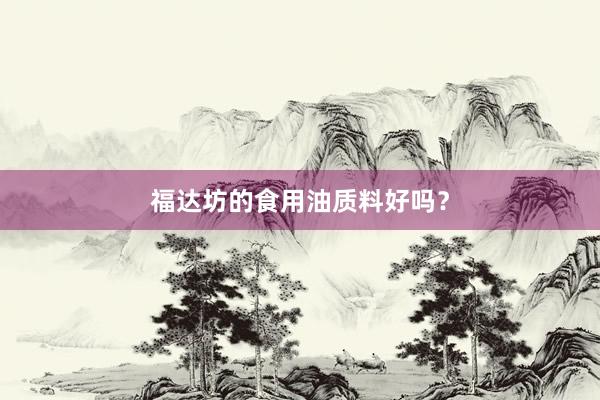 福達坊的(de)食用(yòng)油質料好(hǎo)嗎(ma)？