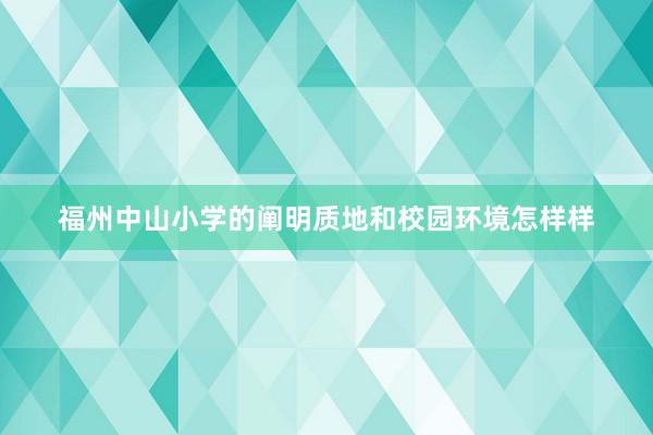 福州中山(shān)小(xiǎo)學的(de)闡明(míng)質地(dì)和(hé)校(xiào)園環境怎樣樣