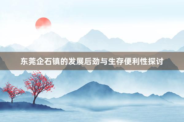 東(dōng)莞企石鎮的(de)發展後勁與生(shēng)存便利性探討(tǎo)