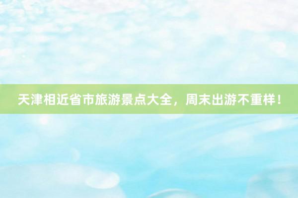 天津相(xiàng)近(jìn)省市(shì)旅遊景點大(dà)全，周末出遊不(bù)重樣！