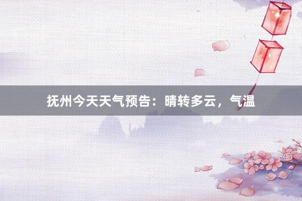 撫州今天天氣預告：晴轉多(duō)雲，氣溫